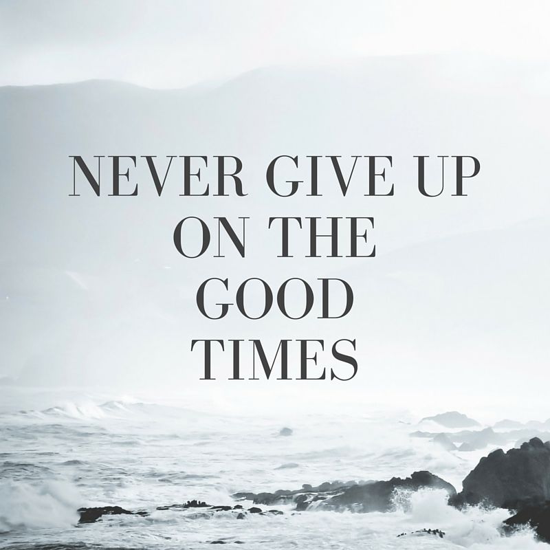 Never give up on the good times!