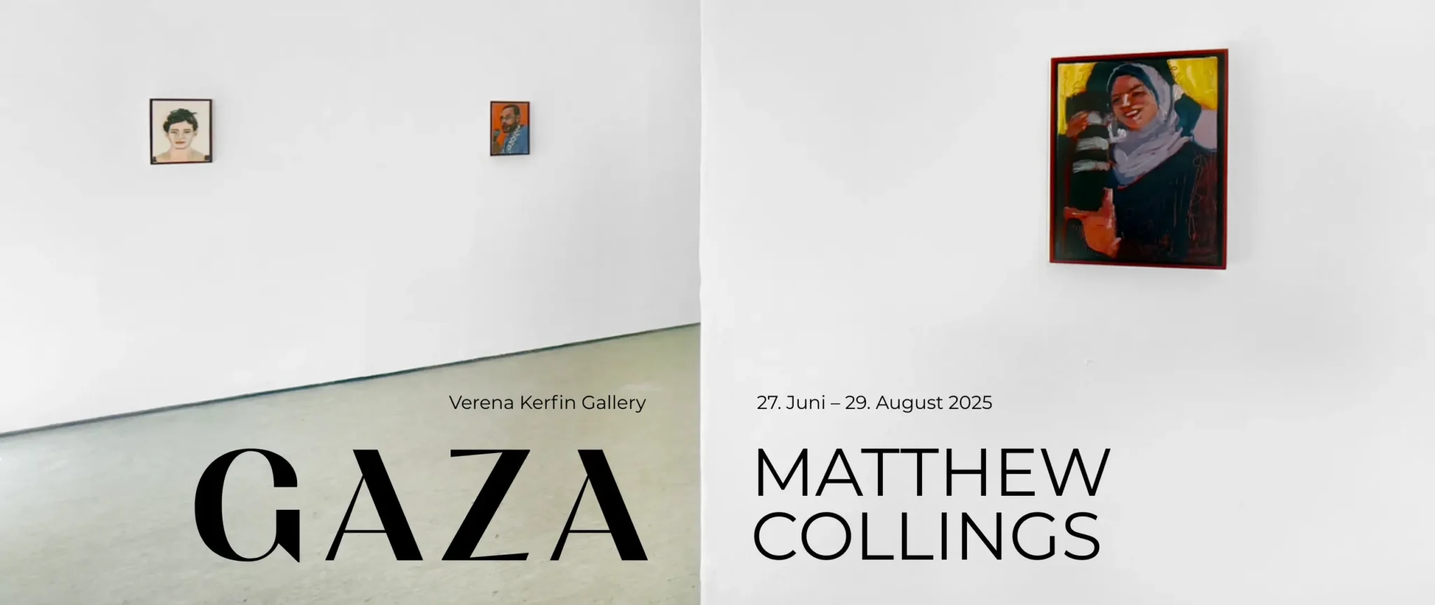 Ausstellungsplakat der Verena Kerfin Gallery für die Schau »Gaza« von Matthew Collings (27. Juni – 29. August 2025). Auf einer weißen Galeriewand hängen drei Porträtgemälde: links das Porträt von Hala Alyan mit dunklen Haaren auf hellem Hintergrund, daneben das Porträt von Refaat Al-Areer mit Mikro vor leuchtend rotem Hintergrund, rechts ein größeres Gemälde einer lächelnden Frau mit Kopftuch, Fatima Hassouna, vor gelb-dunklem Hintergrund.